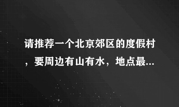 请推荐一个北京郊区的度假村，要周边有山有水，地点最好在，密云，怀柔或是平谷~谢谢~