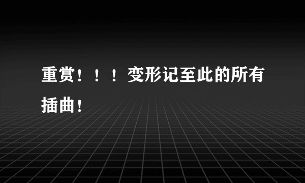 重赏！！！变形记至此的所有插曲！