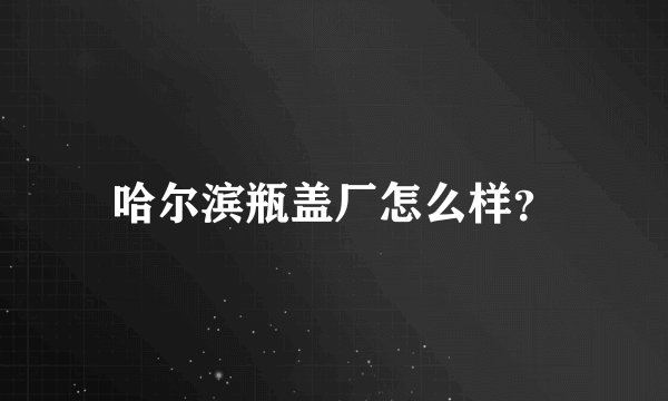 哈尔滨瓶盖厂怎么样？