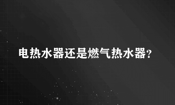 电热水器还是燃气热水器？