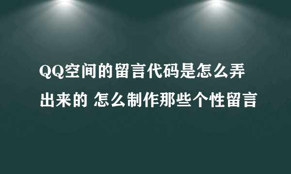 QQ空间的留言代码是怎么弄出来的 怎么制作那些个性留言