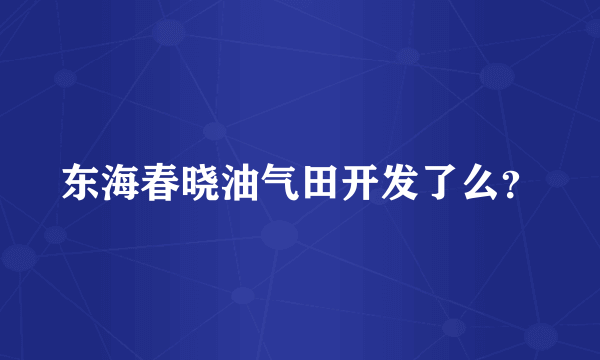 东海春晓油气田开发了么？