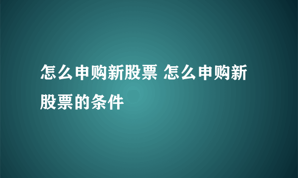 怎么申购新股票 怎么申购新股票的条件