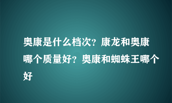 奥康是什么档次？康龙和奥康哪个质量好？奥康和蜘蛛王哪个好