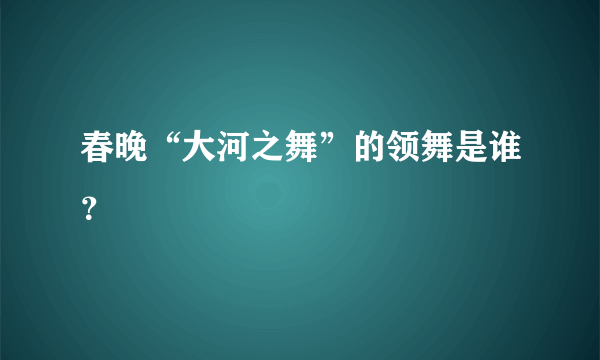 春晚“大河之舞”的领舞是谁？