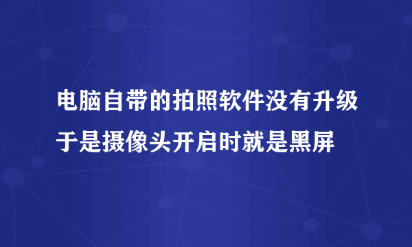 电脑自带的拍照软件没有升级于是摄像头开启时就是黑屏