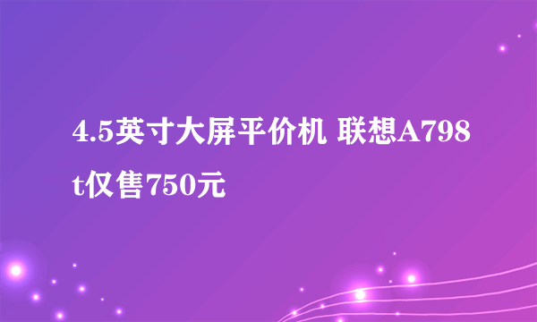 4.5英寸大屏平价机 联想A798t仅售750元