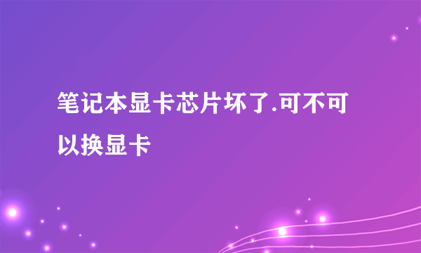 笔记本显卡芯片坏了.可不可以换显卡