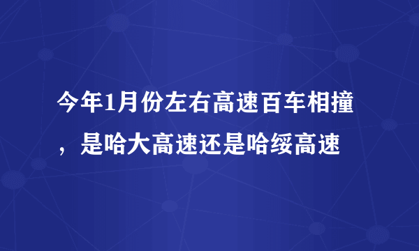 今年1月份左右高速百车相撞，是哈大高速还是哈绥高速