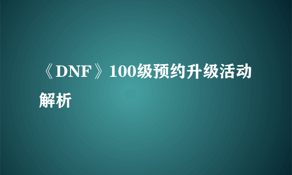 《DNF》100级预约升级活动解析