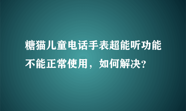 糖猫儿童电话手表超能听功能不能正常使用，如何解决？