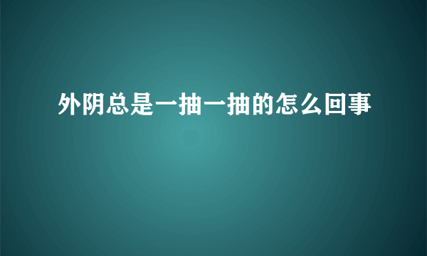 外阴总是一抽一抽的怎么回事