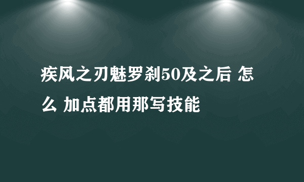 疾风之刃魅罗刹50及之后 怎么 加点都用那写技能