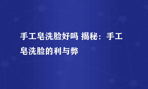 手工皂洗脸好吗 揭秘：手工皂洗脸的利与弊