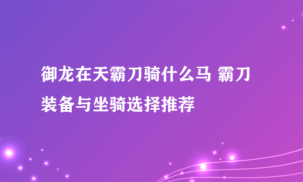 御龙在天霸刀骑什么马 霸刀装备与坐骑选择推荐