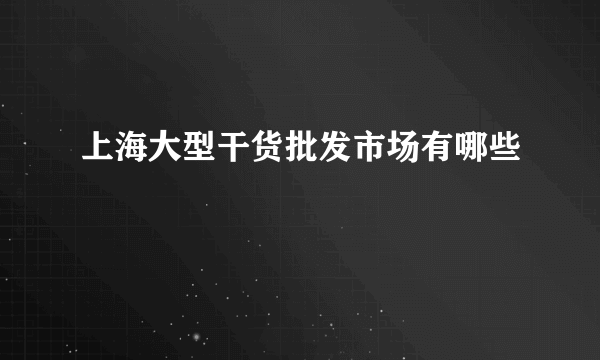 上海大型干货批发市场有哪些