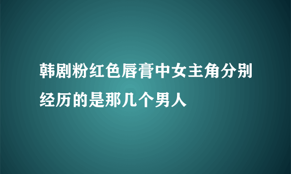 韩剧粉红色唇膏中女主角分别经历的是那几个男人