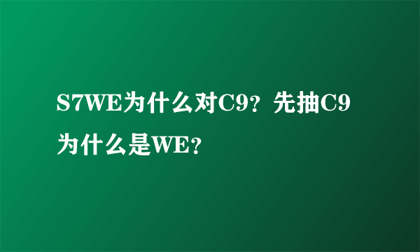 S7WE为什么对C9？先抽C9为什么是WE？