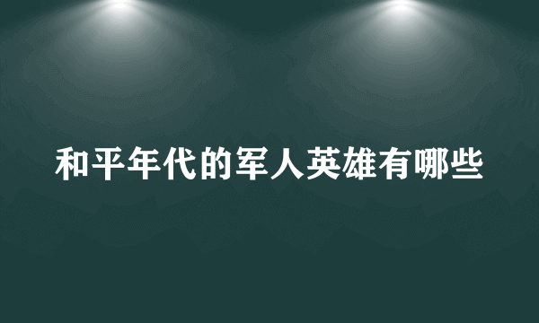 和平年代的军人英雄有哪些