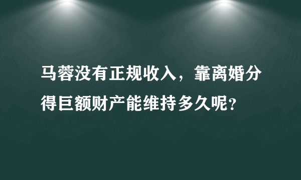 马蓉没有正规收入，靠离婚分得巨额财产能维持多久呢？