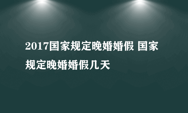 2017国家规定晚婚婚假 国家规定晚婚婚假几天