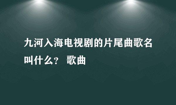 九河入海电视剧的片尾曲歌名叫什么？ 歌曲