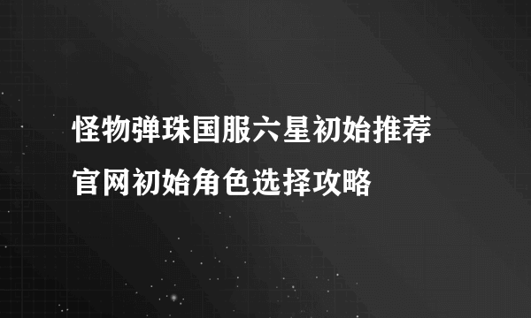 怪物弹珠国服六星初始推荐 官网初始角色选择攻略