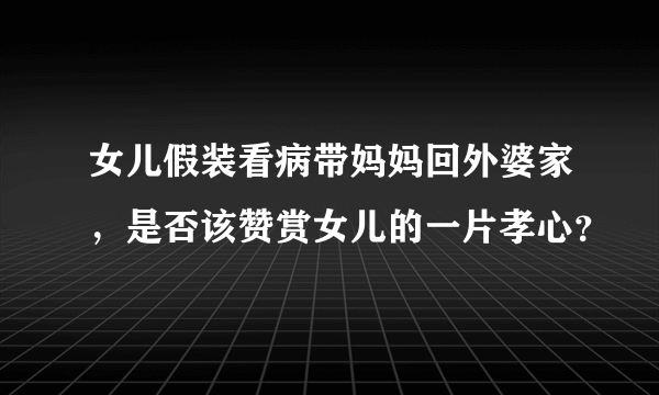 女儿假装看病带妈妈回外婆家，是否该赞赏女儿的一片孝心？