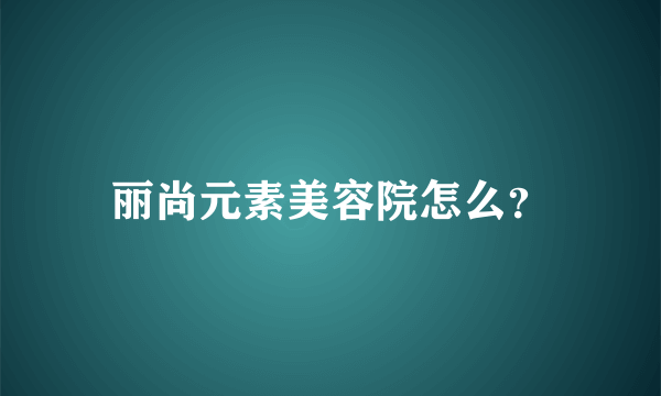 丽尚元素美容院怎么？