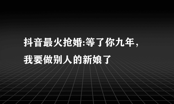 抖音最火抢婚:等了你九年，我要做别人的新娘了