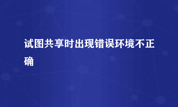 试图共享时出现错误环境不正确