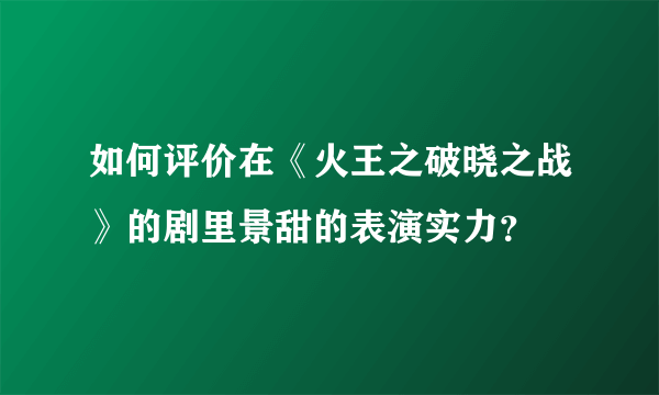 如何评价在《火王之破晓之战》的剧里景甜的表演实力？