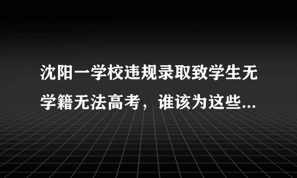 沈阳一学校违规录取致学生无学籍无法高考，谁该为这些学生讨回公道？