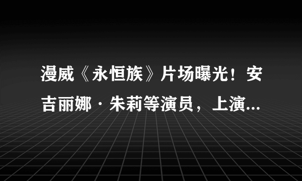 漫威《永恒族》片场曝光！安吉丽娜·朱莉等演员，上演无特效打斗