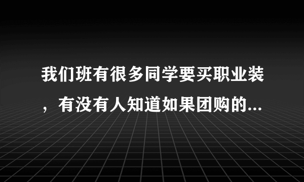 我们班有很多同学要买职业装，有没有人知道如果团购的话在第一套可以打几折啊？