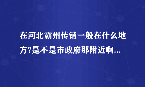 在河北霸州传销一般在什么地方?是不是市政府那附近啊/传销怎么看得出来呢