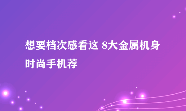 想要档次感看这 8大金属机身时尚手机荐