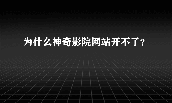 为什么神奇影院网站开不了？