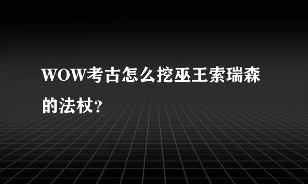 WOW考古怎么挖巫王索瑞森的法杖？