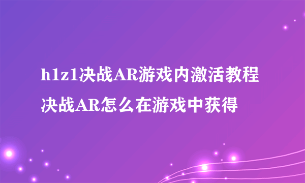 h1z1决战AR游戏内激活教程 决战AR怎么在游戏中获得