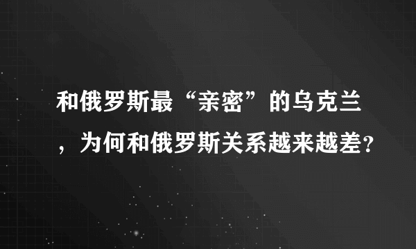 和俄罗斯最“亲密”的乌克兰，为何和俄罗斯关系越来越差？