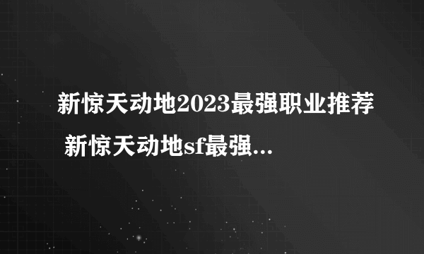 新惊天动地2023最强职业推荐 新惊天动地sf最强职业的优势和缺点攻略