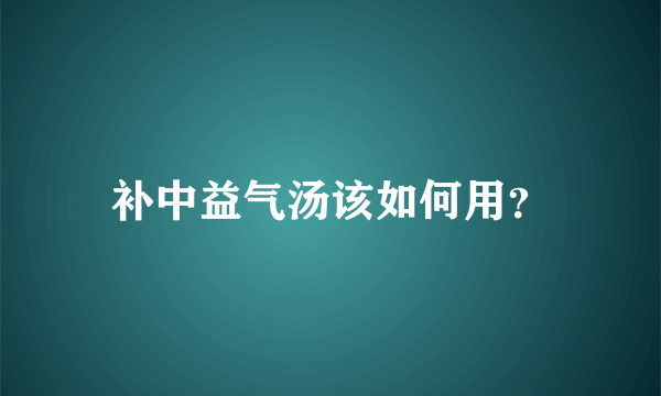 补中益气汤该如何用？