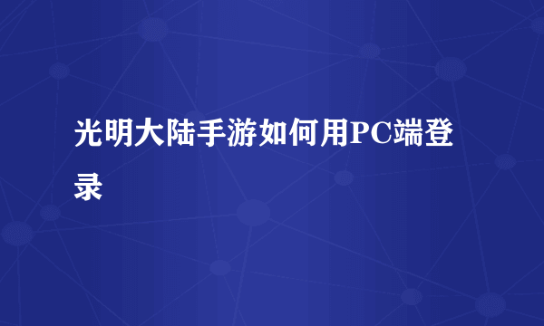 光明大陆手游如何用PC端登录