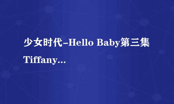 少女时代-Hello Baby第三集Tiffany有在里面吗