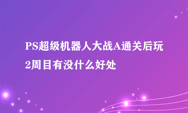 PS超级机器人大战A通关后玩2周目有没什么好处