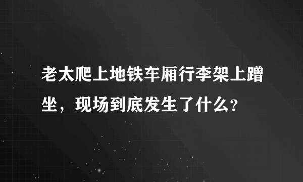 老太爬上地铁车厢行李架上蹭坐，现场到底发生了什么？