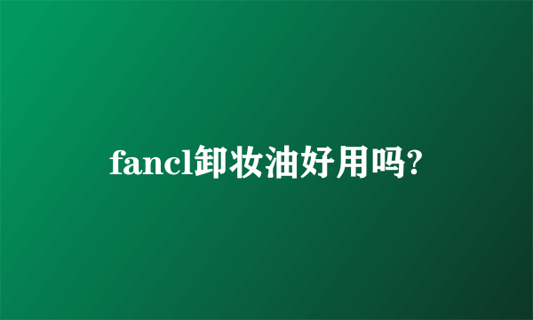 fancl卸妆油好用吗?