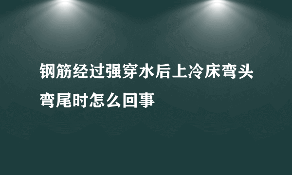 钢筋经过强穿水后上冷床弯头弯尾时怎么回事