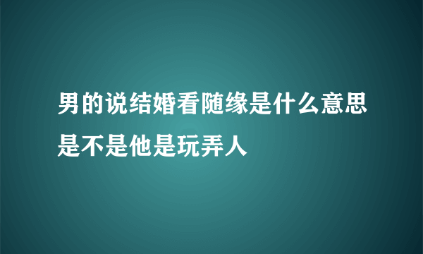 男的说结婚看随缘是什么意思是不是他是玩弄人